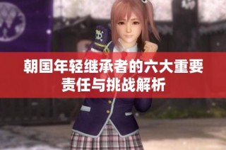 朝国年轻继承者的六大重要责任与挑战解析