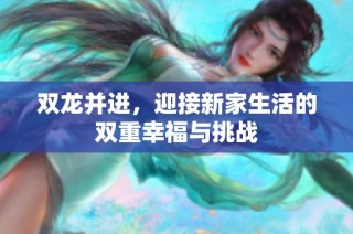 双龙并进，迎接新家生活的双重幸福与挑战