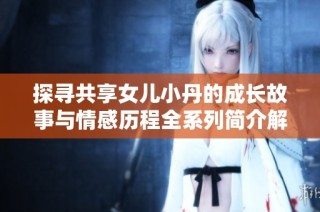 探寻共享女儿小丹的成长故事与情感历程全系列简介解析