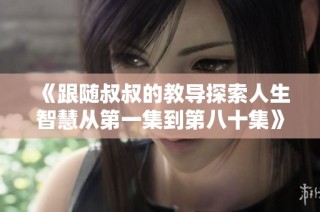 《跟随叔叔的教导探索人生智慧从第一集到第八十集》