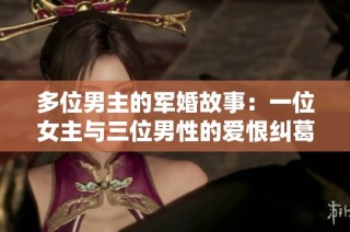 多位男主的军婚故事：一位女主与三位男性的爱恨纠葛