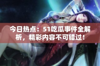 今日热点：51吃瓜事件全解析，精彩内容不可错过！