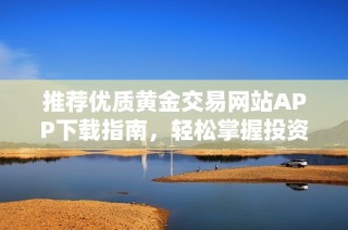 推荐优质黄金交易网站APP下载指南，轻松掌握投资机会