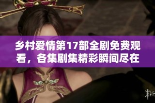 乡村爱情第17部全剧免费观看，各集剧集精彩瞬间尽在其中