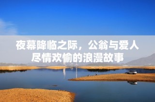 夜幕降临之际，公翁与爱人尽情欢愉的浪漫故事