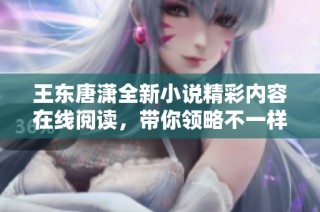 王东唐潇全新小说精彩内容在线阅读，带你领略不一样的文学魅力