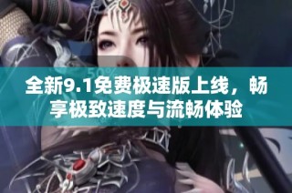 全新9.1免费极速版上线，畅享极致速度与流畅体验