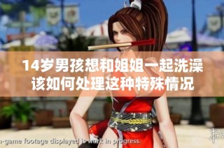 14岁男孩想和姐姐一起洗澡该如何处理这种特殊情况