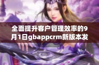 全面提升客户管理效率的9月1日gbappcrm新版本发布揭秘