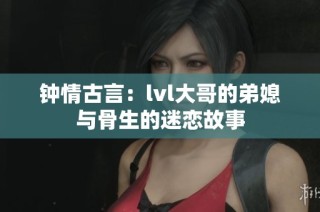 钟情古言：lvl大哥的弟媳与骨生的迷恋故事
