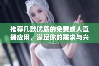 推荐几款优质的免费成人直播应用，满足你的需求与兴趣