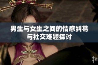 男生与女生之间的情感纠葛与社交难题探讨
