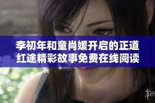 李初年和童肖媛开启的正道红途精彩故事免费在线阅读指南