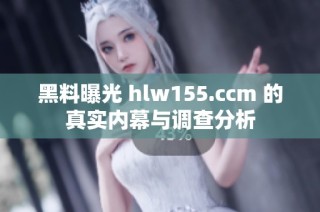 黑料曝光 hlw155.ccm 的真实内幕与调查分析