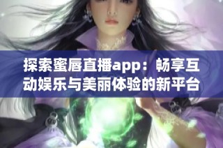 探索蜜唇直播app：畅享互动娱乐与美丽体验的新平台