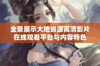 全景展示大地资源高清影片在线观看平台与内容特色