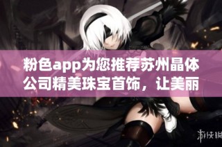 粉色app为您推荐苏州晶体公司精美珠宝首饰，让美丽触手可及