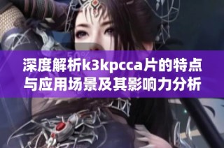 深度解析k3kpcca片的特点与应用场景及其影响力分析