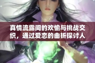 真情流露间的欢愉与挑战交织，通过爱恋的曲折探讨人性的深邃