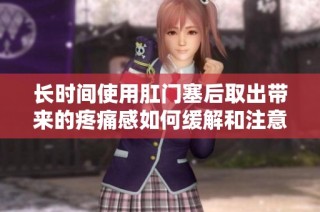 长时间使用肛门塞后取出带来的疼痛感如何缓解和注意事项
