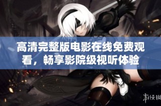 高清完整版电影在线免费观看，畅享影院级视听体验