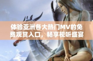 体验亚洲各大热门MV的免费观赏入口，畅享视听盛宴
