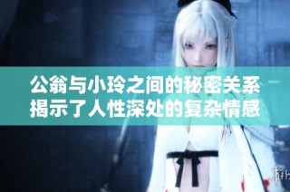 公翁与小玲之间的秘密关系揭示了人性深处的复杂情感与道德冲突
