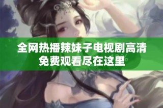 全网热播辣妹子电视剧高清免费观看尽在这里