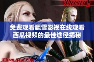 免费观看飘雪影视在线观看西瓜视频的最佳途径揭秘