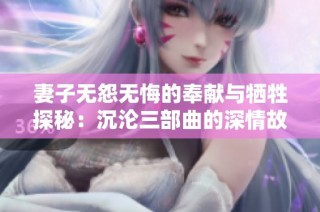 妻子无怨无悔的奉献与牺牲探秘：沉沦三部曲的深情故事