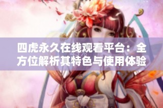 四虎永久在线观看平台：全方位解析其特色与使用体验