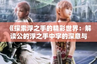 《探索浮之手的精彩世界：解读公的浮之手中字的深意与魅力》