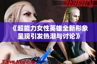 《超能力女性英雄全新形象呈现引发热潮与讨论》