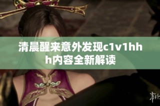 清晨醒来意外发现c1v1hhh内容全新解读