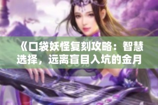 《口袋妖怪复刻攻略：智慧选择，远离盲目入坑的金月亮手游经验分享》