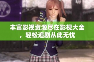 丰富影视资源尽在影视大全，轻松追剧从此无忧