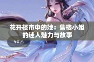 花开楼市中的她：售楼小姐的迷人魅力与故事