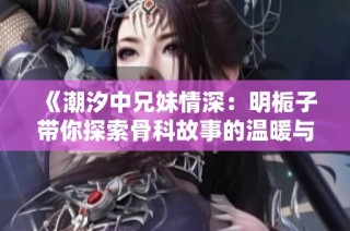 《潮汐中兄妹情深：明栀子带你探索骨科故事的温暖与成长》