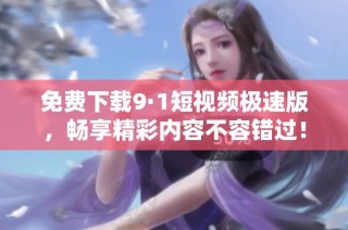免费下载9·1短视频极速版，畅享精彩内容不容错过！