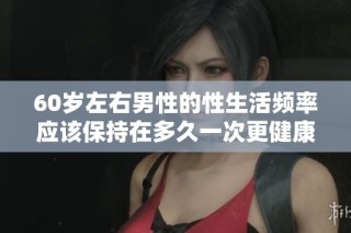 60岁左右男性的性生活频率应该保持在多久一次更健康