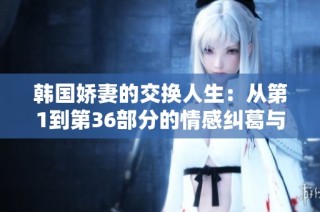 韩国娇妻的交换人生：从第1到第36部分的情感纠葛与转折