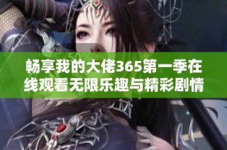 畅享我的大佬365第一季在线观看无限乐趣与精彩剧情