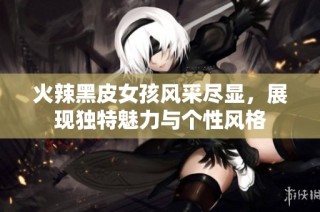 火辣黑皮女孩风采尽显，展现独特魅力与个性风格