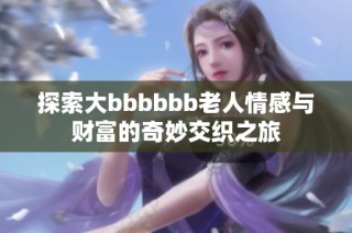 探索大bbbbbb老人情感与财富的奇妙交织之旅