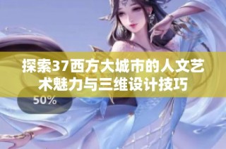探索37西方大城市的人文艺术魅力与三维设计技巧
