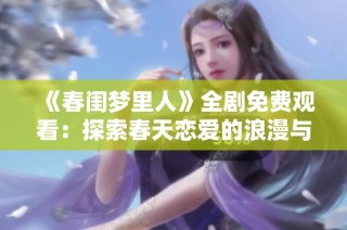 《春闺梦里人》全剧免费观看：探索春天恋爱的浪漫与真实情感之旅