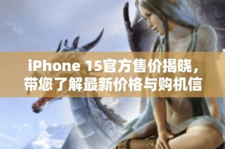 iPhone 15官方售价揭晓，带您了解最新价格与购机信息