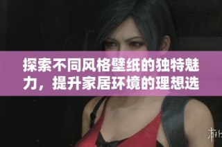 探索不同风格壁纸的独特魅力，提升家居环境的理想选择