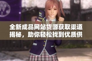 全新成品网站货源获取渠道揭秘，助你轻松找到优质供应商