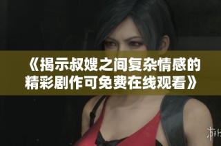 《揭示叔嫂之间复杂情感的精彩剧作可免费在线观看》
